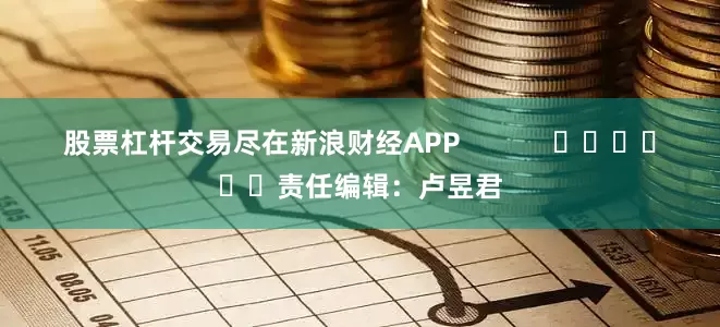 股票杠杆交易尽在新浪财经APP            						责任编辑：卢昱君