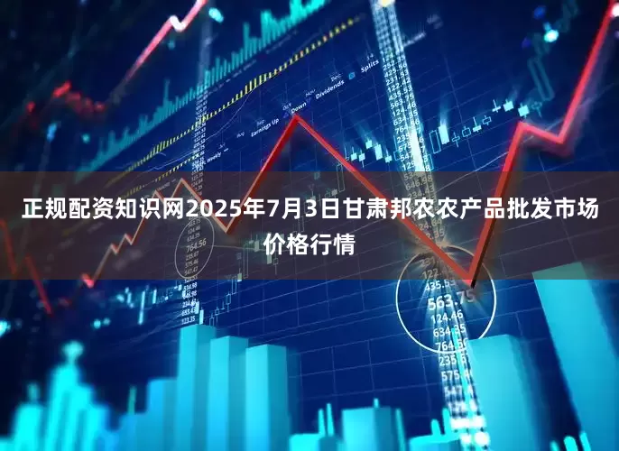 正规配资知识网2025年7月3日甘肃邦农农产品批发市场价格行情