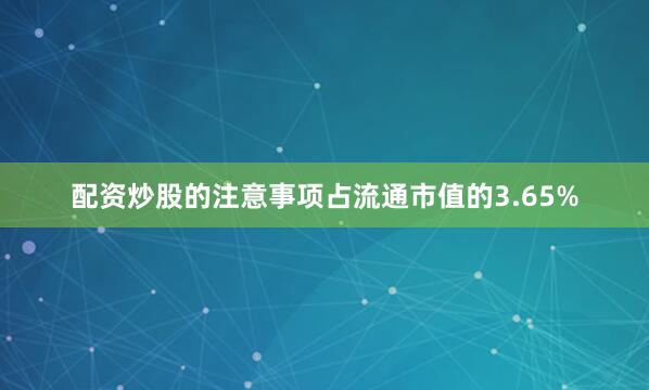 配资炒股的注意事项占流通市值的3.65%